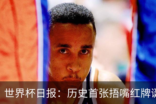 世界杯日报：历史首张捂嘴红牌诞生 海地土耳其提前出局